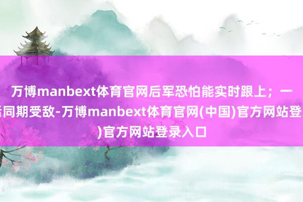 万博manbext体育官网后军恐怕能实时跟上；一朝前后同期受敌-万博manbext体育官网(中国)官方网站登录入口
