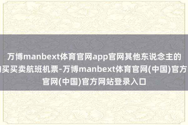 万博manbext体育官网app官网其他东说念主的家属却只可购买买卖航班机票-万博manbext体育官网(中国)官方网站登录入口