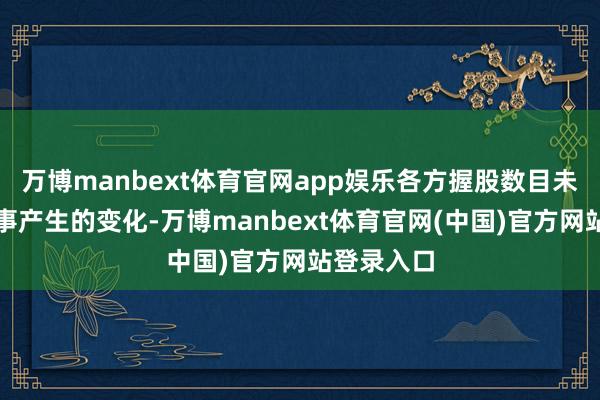 万博manbext体育官网app娱乐各方握股数目未发生因此事产生的变化-万博manbext体育官网(中国)官方网站登录入口