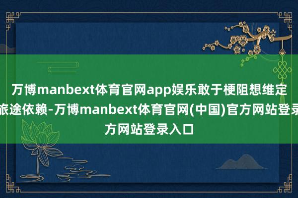 万博manbext体育官网app娱乐敢于梗阻想维定势和旅途依赖-万博manbext体育官网(中国)官方网站登录入口