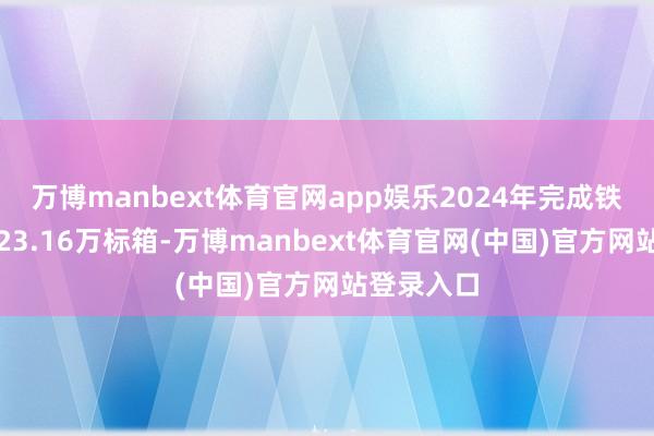 万博manbext体育官网app娱乐2024年完成铁水联运量23.16万标箱-万博manbext体育官网(中国)官方网站登录入口
