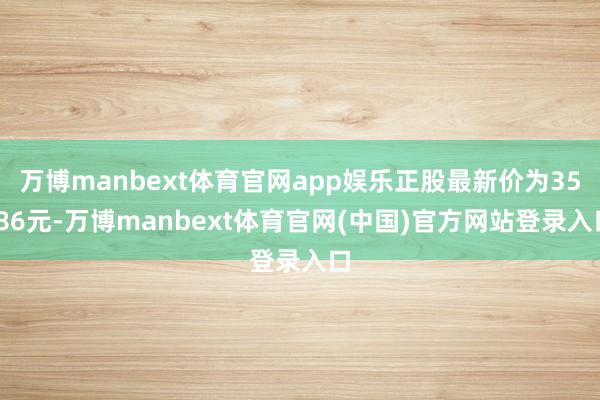 万博manbext体育官网app娱乐正股最新价为35.86元-万博manbext体育官网(中国)官方网站登录入口