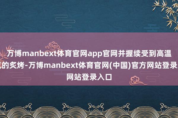 万博manbext体育官网app官网并握续受到高温天气的炙烤-万博manbext体育官网(中国)官方网站登录入口