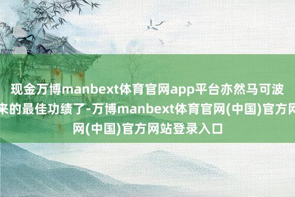 现金万博manbext体育官网app平台亦然马可波罗最近几年来的最佳功绩了-万博manbext体育官网(中国)官方网站登录入口