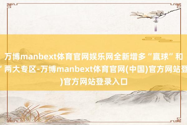 万博manbext体育官网娱乐网全新增多“赢球”和“嗨购”两大专区-万博manbext体育官网(中国)官方网站登录入口