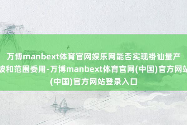 万博manbext体育官网娱乐网能否实现褂讪量产、良率爬坡和范围委用-万博manbext体育官网(中国)官方网站登录入口