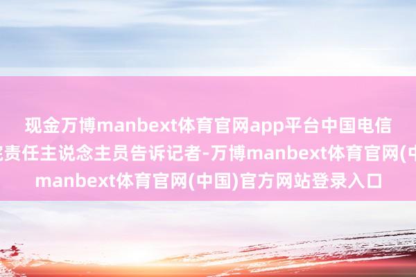 现金万博manbext体育官网app平台中国电信东说念主工智能究诘院责任主说念主员告诉记者-万博manbext体育官网(中国)官方网站登录入口