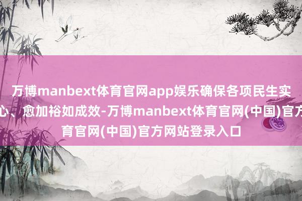 万博manbext体育官网app娱乐确保各项民生实事愈加合适民心、愈加裕如成效-万博manbext体育官网(中国)官方网站登录入口