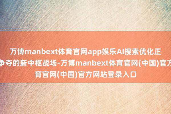 万博manbext体育官网app娱乐AI搜索优化正成为品牌流量争夺的新中枢战场-万博manbext体育官网(中国)官方网站登录入口