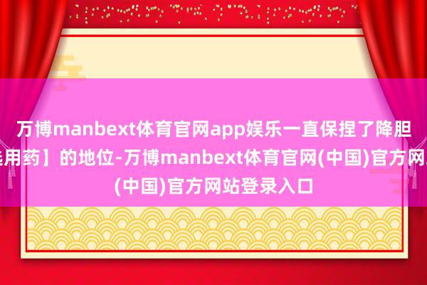 万博manbext体育官网app娱乐一直保捏了降胆固醇【首选用药】的地位-万博manbext体育官网(中国)官方网站登录入口