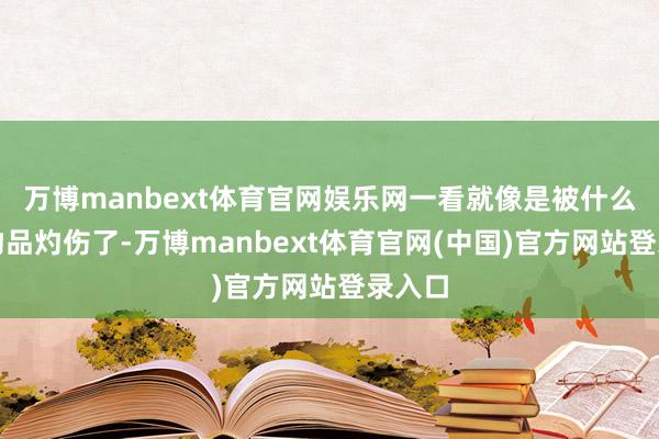 万博manbext体育官网娱乐网一看就像是被什么化学物品灼伤了-万博manbext体育官网(中国)官方网站登录入口