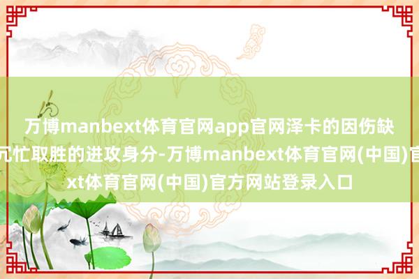 万博manbext体育官网app官网泽卡的因伤缺阵亦然球队只是冗忙取胜的进攻身分-万博manbext体育官网(中国)官方网站登录入口