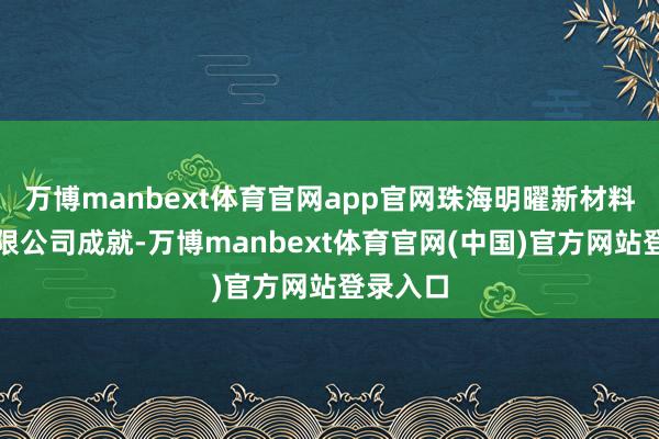 万博manbext体育官网app官网珠海明曜新材料科技有限公司成就-万博manbext体育官网(中国)官方网站登录入口