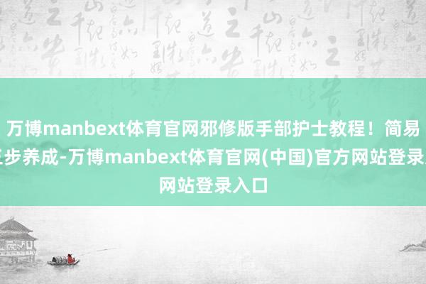 万博manbext体育官网邪修版手部护士教程！简易滑三步养成-万博manbext体育官网(中国)官方网站登录入口