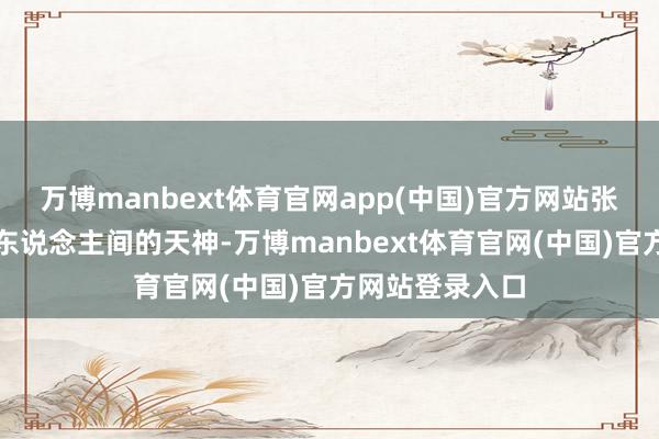 万博manbext体育官网app(中国)官方网站张凌赫宛若来临东说念主间的天神-万博manbext体育官网(中国)官方网站登录入口