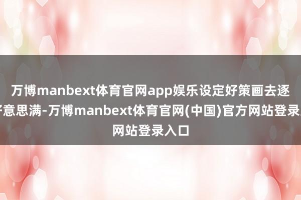 万博manbext体育官网app娱乐设定好策画去逐一好意思满-万博manbext体育官网(中国)官方网站登录入口