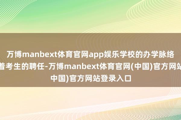 万博manbext体育官网app娱乐学校的办学脉络依然影响着考生的聘任-万博manbext体育官网(中国)官方网站登录入口