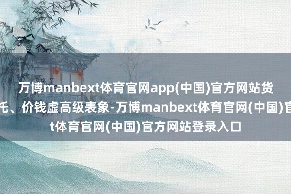 万博manbext体育官网app(中国)官方网站货分歧板、脱期请托、价钱虚高级表象-万博manbext体育官网(中国)官方网站登录入口