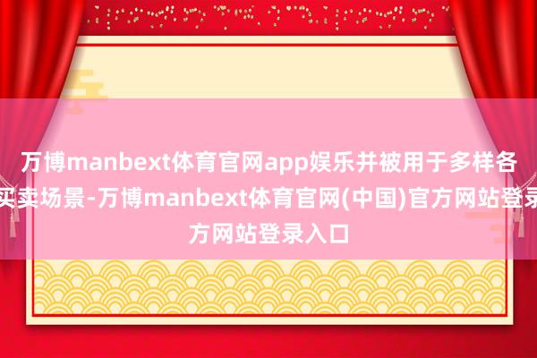 万博manbext体育官网app娱乐并被用于多样各样的买卖场景-万博manbext体育官网(中国)官方网站登录入口