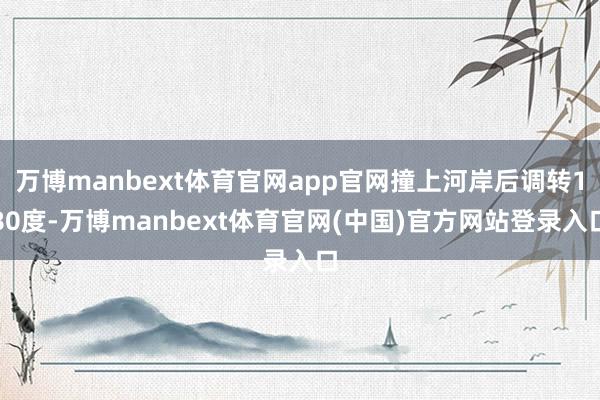 万博manbext体育官网app官网撞上河岸后调转180度-万博manbext体育官网(中国)官方网站登录入口