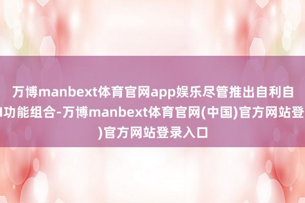 万博manbext体育官网app娱乐尽管推出自利自为的AI功能组合-万博manbext体育官网(中国)官方网站登录入口