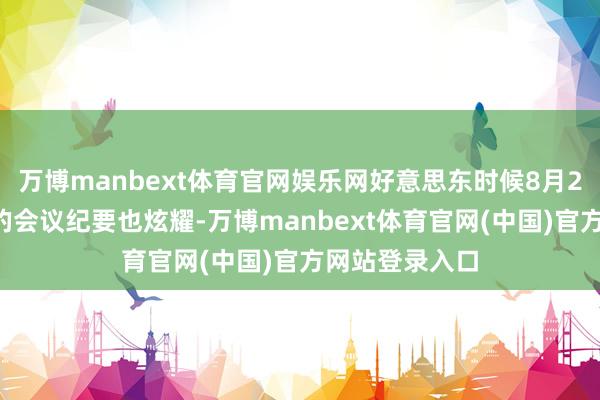 万博manbext体育官网娱乐网好意思东时候8月20日周三公布的会议纪要也炫耀-万博manbext体育官网(中国)官方网站登录入口