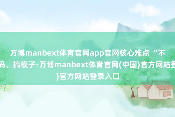 万博manbext体育官网app官网核心难点 “不是写代码、搞模子-万博manbext体育官网(中国)官方网站登录入口