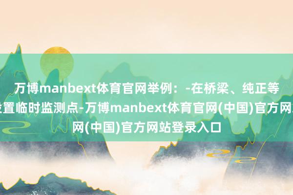万博manbext体育官网举例：-在桥梁、纯正等重要路段设置临时监测点-万博manbext体育官网(中国)官方网站登录入口