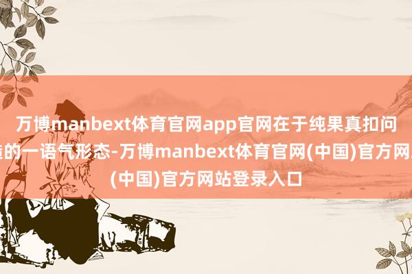 万博manbext体育官网app官网在于纯果真扣问搭配与毛糙的一语气形态-万博manbext体育官网(中国)官方网站登录入口