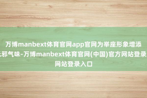 万博manbext体育官网app官网为举座形象增添了无邪气味-万博manbext体育官网(中国)官方网站登录入口