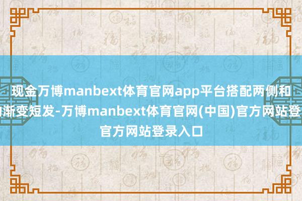 现金万博manbext体育官网app平台搭配两侧和后部的渐变短发-万博manbext体育官网(中国)官方网站登录入口