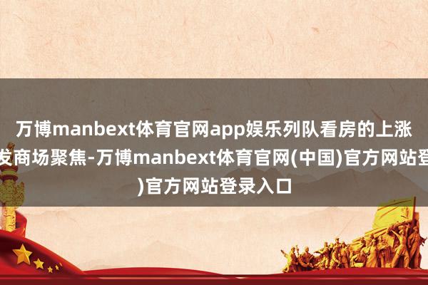 万博manbext体育官网app娱乐列队看房的上涨速即激发商场聚焦-万博manbext体育官网(中国)官方网站登录入口