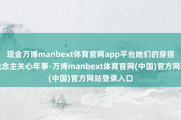 现金万博manbext体育官网app平台她们的穿搭从不让东说念主关心年事-万博manbext体育官网(中国)官方网站登录入口