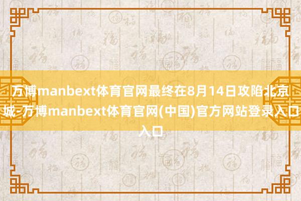 万博manbext体育官网最终在8月14日攻陷北京城-万博manbext体育官网(中国)官方网站登录入口