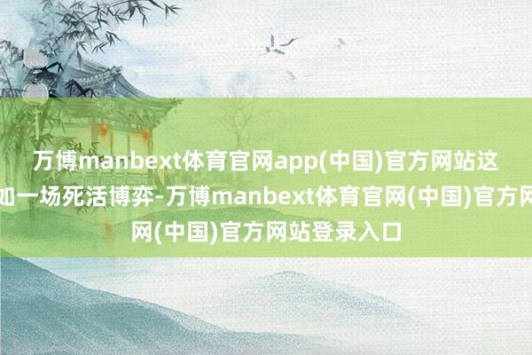 万博manbext体育官网app(中国)官方网站这两场战役犹如一场死活博弈-万博manbext体育官网(中国)官方网站登录入口