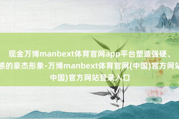 现金万博manbext体育官网app平台塑造强硬、充满遵照感的豪杰形象-万博manbext体育官网(中国)官方网站登录入口