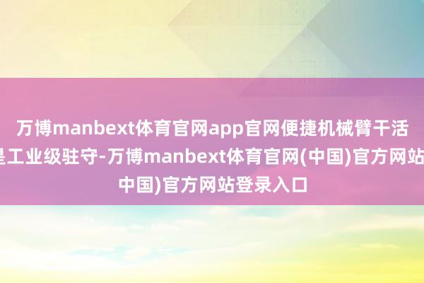万博manbext体育官网app官网便捷机械臂干活； 底盘是工业级驻守-万博manbext体育官网(中国)官方网站登录入口