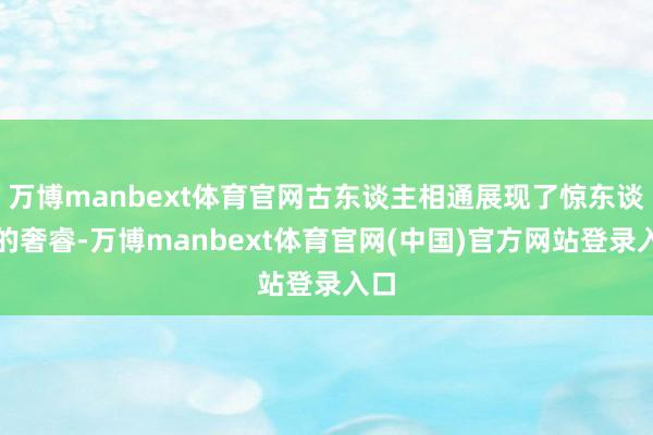 万博manbext体育官网古东谈主相通展现了惊东谈主的奢睿-万博manbext体育官网(中国)官方网站登录入口