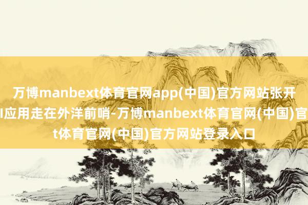 万博manbext体育官网app(中国)官方网站张开剩余67%中国AI应用走在外洋前哨-万博manbext体育官网(中国)官方网站登录入口