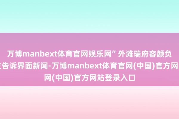 万博manbext体育官网娱乐网”外滩瑞府容颜负责东说念主告诉界面新闻-万博manbext体育官网(中国)官方网站登录入口