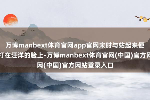 万博manbext体育官网app官网宋时与站起来便是一记老拳打在汪洋的脸上-万博manbext体育官网(中国)官方网站登录入口