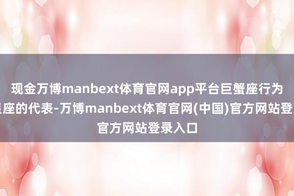 现金万博manbext体育官网app平台巨蟹座行为水象星座的代表-万博manbext体育官网(中国)官方网站登录入口