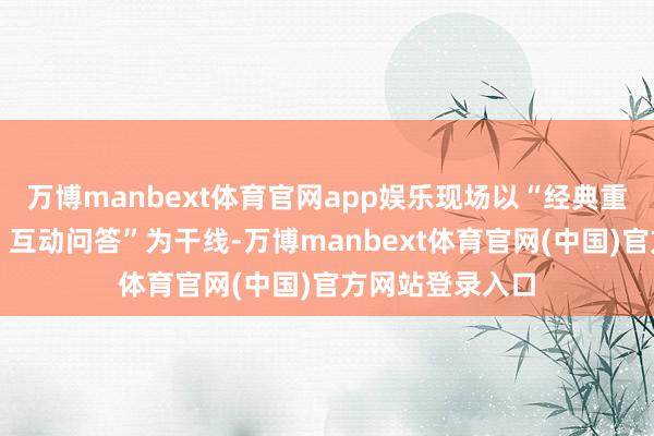 万博manbext体育官网app娱乐现场以“经典重现、七幕聊天、互动问答”为干线-万博manbext体育官网(中国)官方网站登录入口