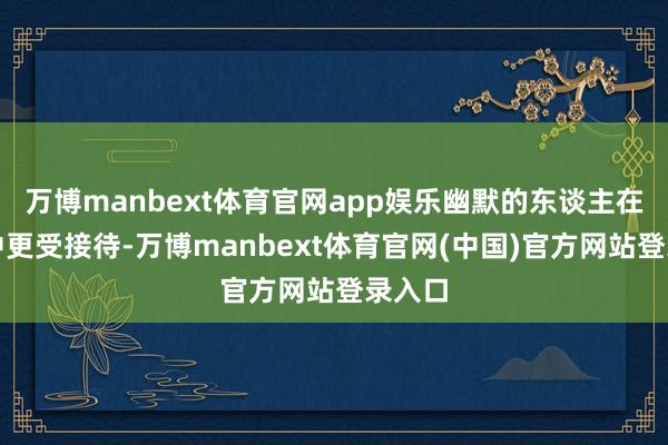 万博manbext体育官网app娱乐幽默的东谈主在外交中更受接待-万博manbext体育官网(中国)官方网站登录入口