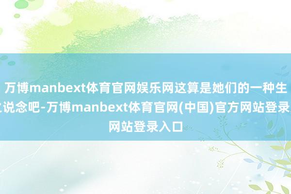 万博manbext体育官网娱乐网这算是她们的一种生涯之说念吧-万博manbext体育官网(中国)官方网站登录入口