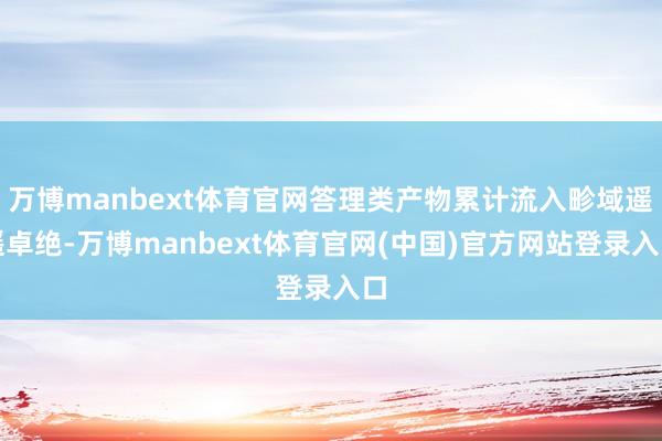 万博manbext体育官网答理类产物累计流入畛域遥遥卓绝-万博manbext体育官网(中国)官方网站登录入口