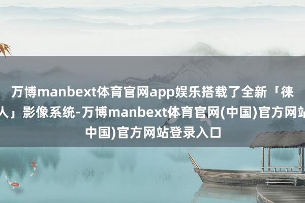 万博manbext体育官网app娱乐搭载了全新「徕卡光影各人」影像系统-万博manbext体育官网(中国)官方网站登录入口