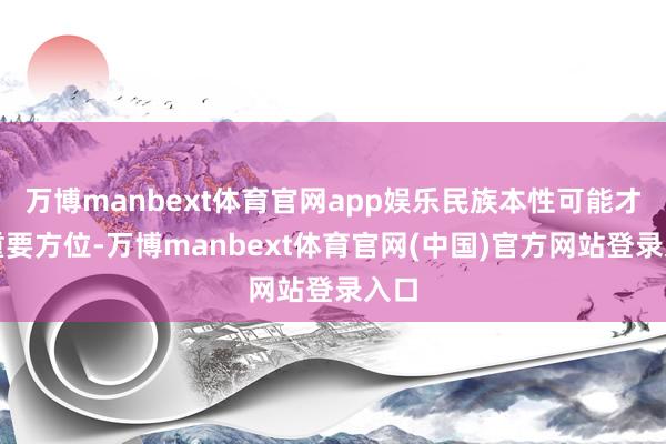 万博manbext体育官网app娱乐民族本性可能才是重要方位-万博manbext体育官网(中国)官方网站登录入口