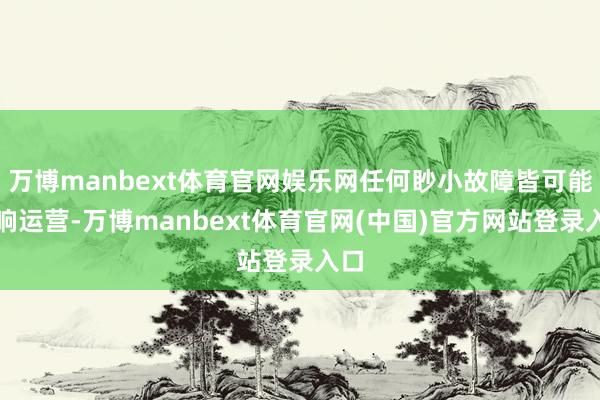 万博manbext体育官网娱乐网任何眇小故障皆可能影响运营-万博manbext体育官网(中国)官方网站登录入口