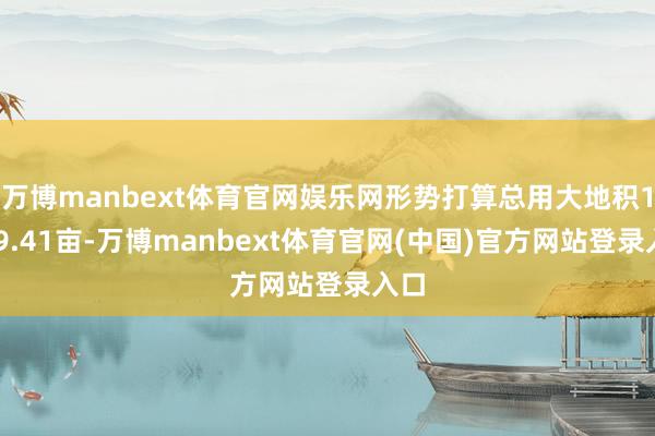 万博manbext体育官网娱乐网形势打算总用大地积1109.41亩-万博manbext体育官网(中国)官方网站登录入口